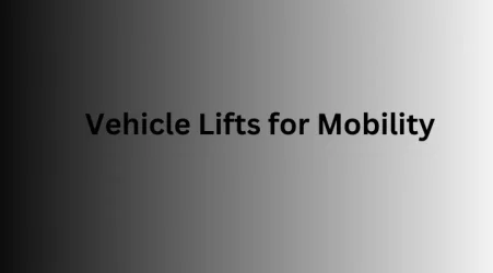Vehicle Lifts for Mobility: Making Travel Easier and More Accessible